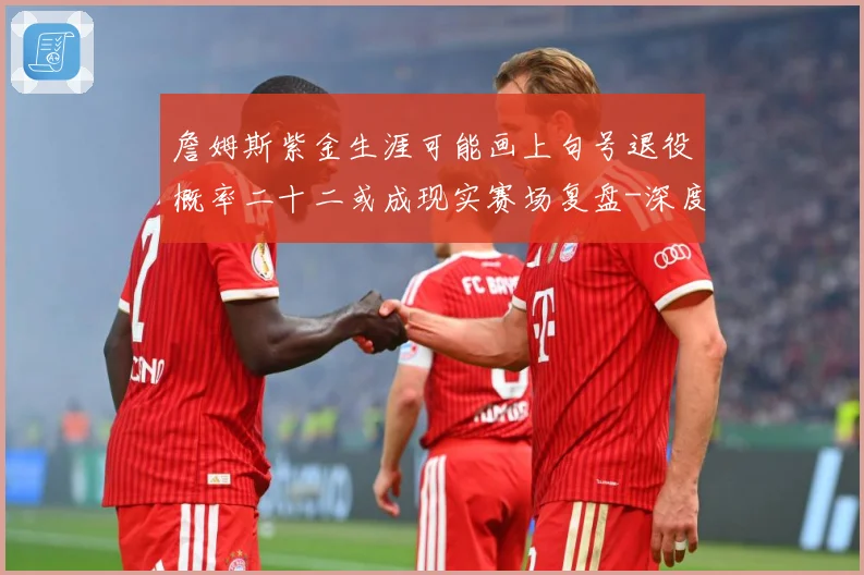詹姆斯紫金生涯可能画上句号退役概率二十二或成现实赛场复盘-深度解析