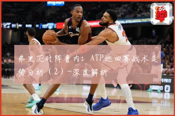 弗里茨对阵鲁内：ATP巡回赛战术走势分析（2）-深度解析