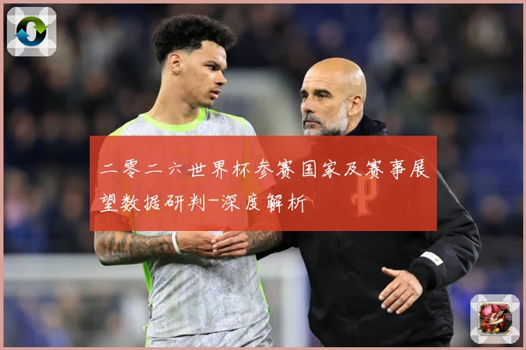 二零二六世界杯参赛国家及赛事展望数据研判-深度解析