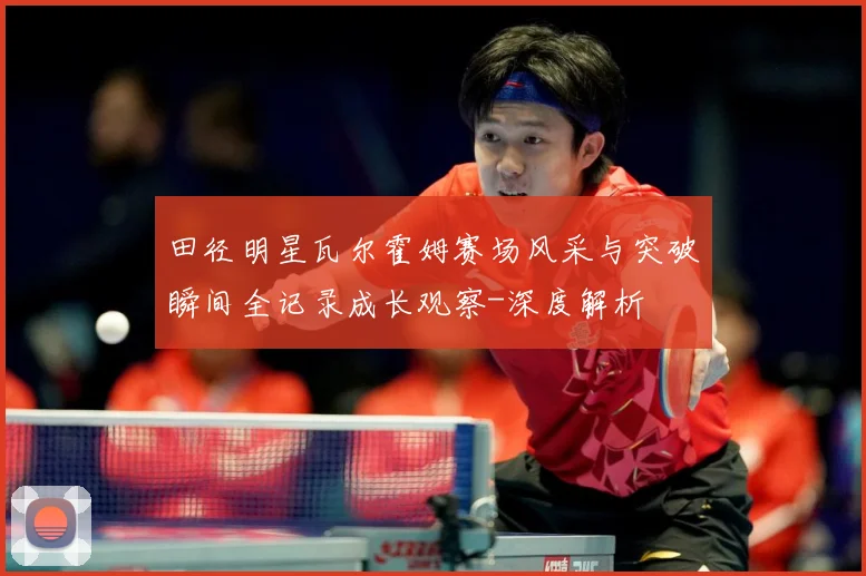 田径明星瓦尔霍姆赛场风采与突破瞬间全记录成长观察-深度解析