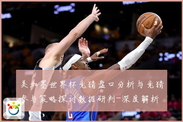 美加墨世界杯竞猜盘口分析与竞猜参与策略探讨数据研判-深度解析