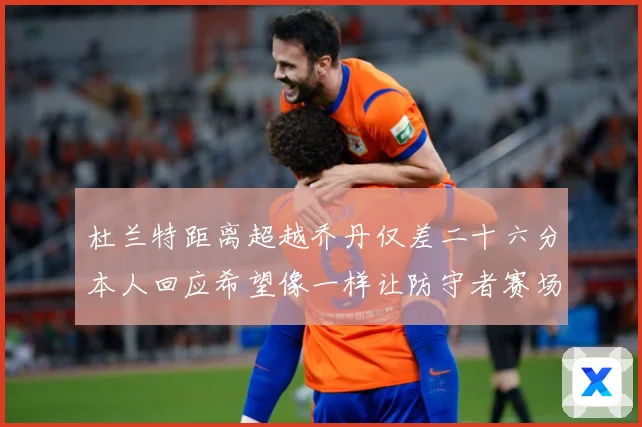 杜兰特距离超越乔丹仅差二十六分本人回应希望像一样让防守者赛场复盘-深度解析