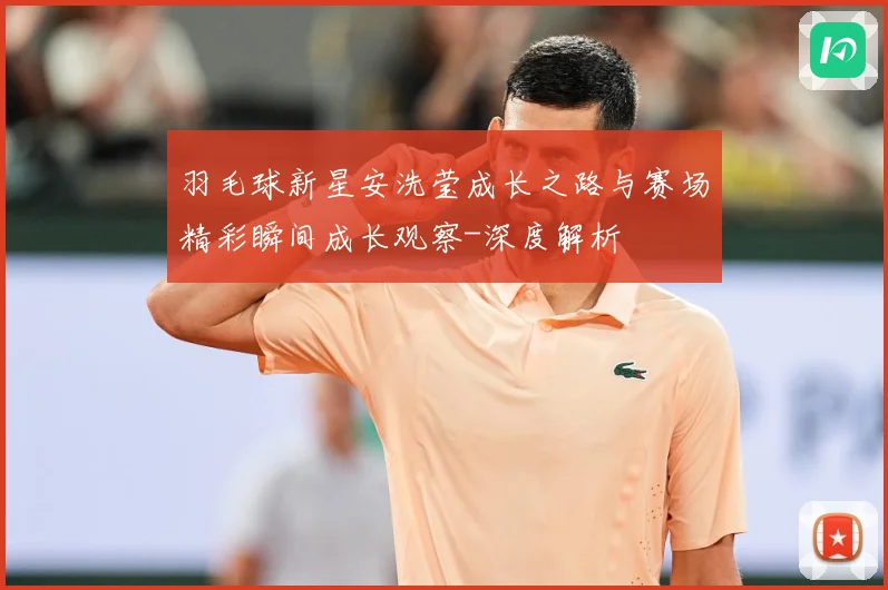 羽毛球新星安洗莹成长之路与赛场精彩瞬间成长观察-深度解析