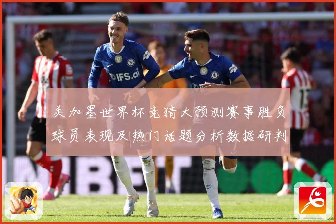 美加墨世界杯竞猜大预测赛事胜负球员表现及热门话题分析数据研判-深度解析