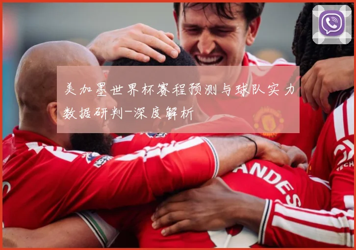 美加墨世界杯赛程预测与球队实力数据研判-深度解析