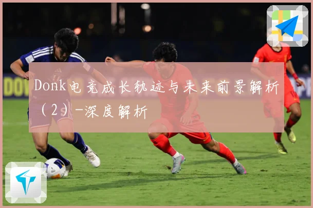 Donk电竞成长轨迹与未来前景解析（2）-深度解析