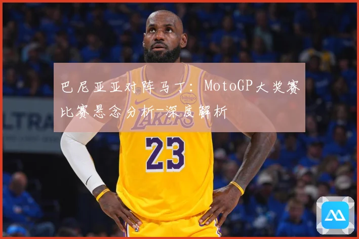 巴尼亚亚对阵马丁：MotoGP大奖赛比赛悬念分析-深度解析