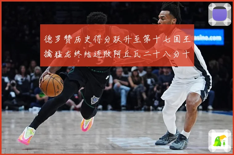 德罗赞历史得分跃升至第十七国王擒猛龙终结连败阿丘瓦二十八分十赛场复盘-深度解析