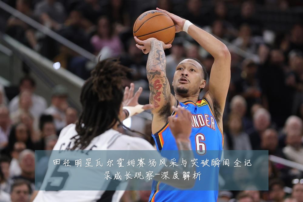 田径明星瓦尔霍姆赛场风采与突破瞬间全记录成长观察-深度解析