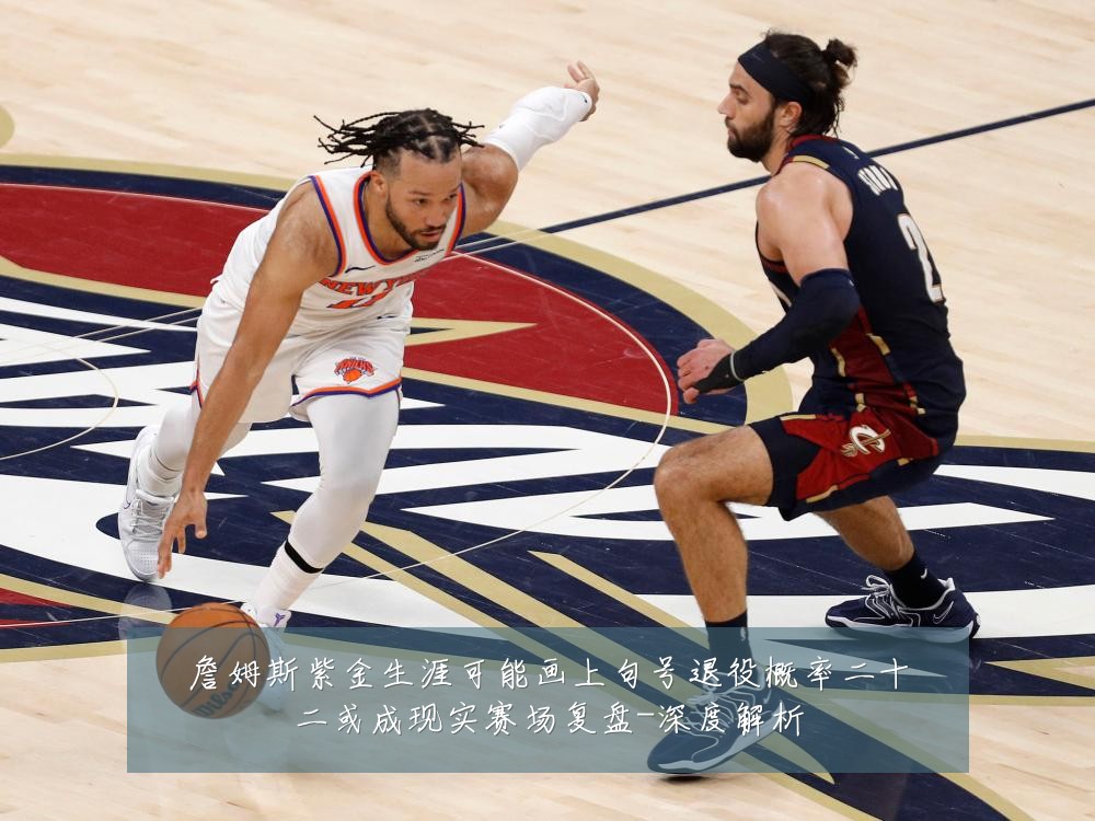 詹姆斯紫金生涯可能画上句号退役概率二十二或成现实赛场复盘-深度解析