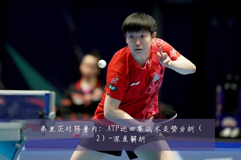 弗里茨对阵鲁内:ATP巡回赛战术走势分析(2)-深度解析