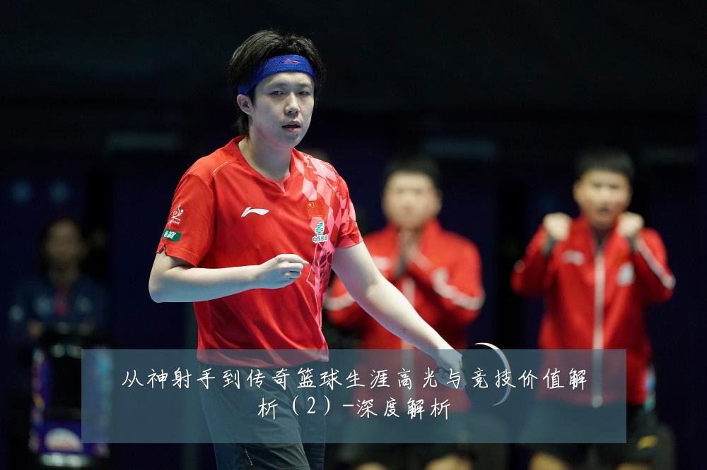 从神射手到传奇篮球生涯高光与竞技价值解析（2）-深度解析