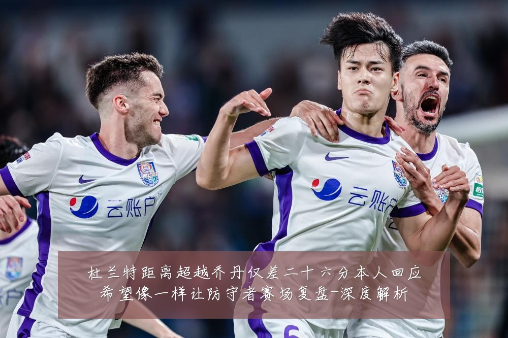 杜兰特距离超越乔丹仅差二十六分本人回应希望像一样让防守者赛场复盘-深度解析